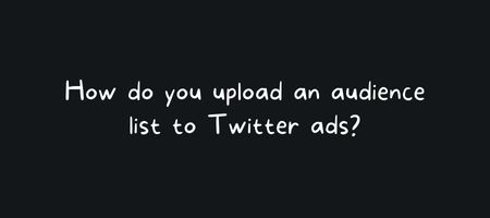 How do you upload an audience list to Twitter ads?